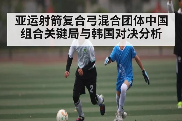 亚运射箭复合弓混合团体中国组合关键局与韩国对决分析