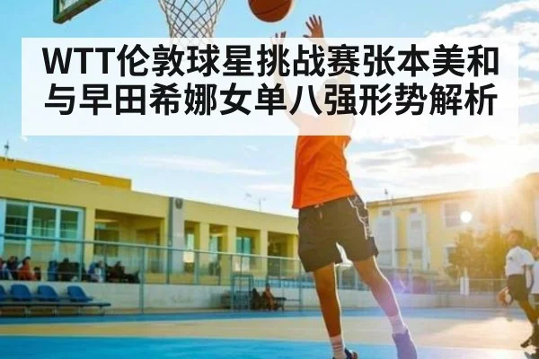 WTT伦敦球星挑战赛张本美和与早田希娜女单八强形势解析