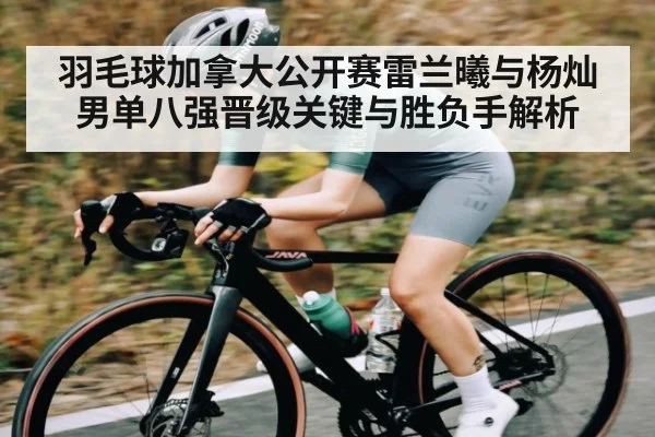羽毛球加拿大公开赛雷兰曦与杨灿男单八强晋级关键与胜负手解析