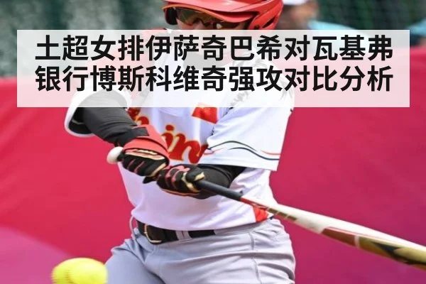 土超女排伊萨奇巴希对瓦基弗银行博斯科维奇强攻对比分析